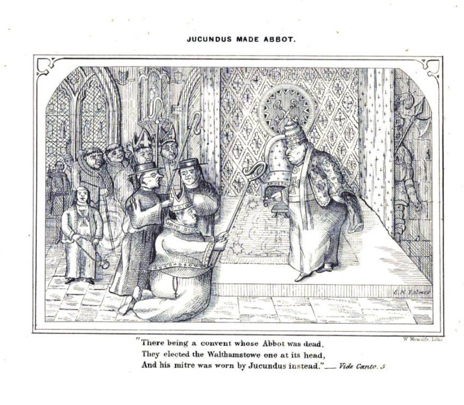 JUCUNDUS MADE ABBOT.—Vide Canto. 5. "There being a convent whose Abbot was dead, They elected the Walthamstowe one at its head, And his mitre was worn by Jucundus instead.".